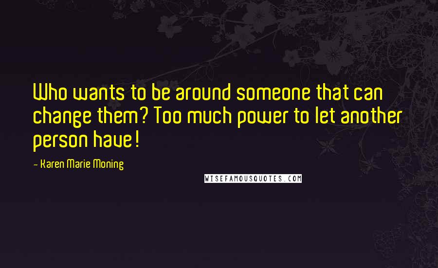 Karen Marie Moning Quotes: Who wants to be around someone that can change them? Too much power to let another person have!