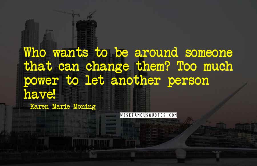 Karen Marie Moning Quotes: Who wants to be around someone that can change them? Too much power to let another person have!