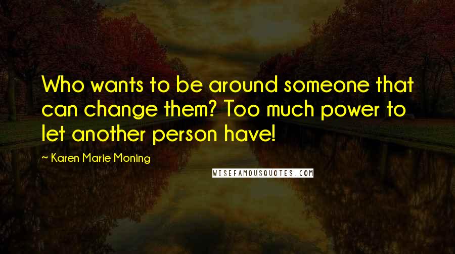 Karen Marie Moning Quotes: Who wants to be around someone that can change them? Too much power to let another person have!