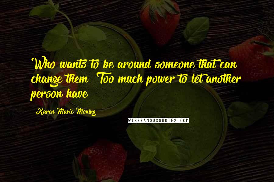 Karen Marie Moning Quotes: Who wants to be around someone that can change them? Too much power to let another person have!