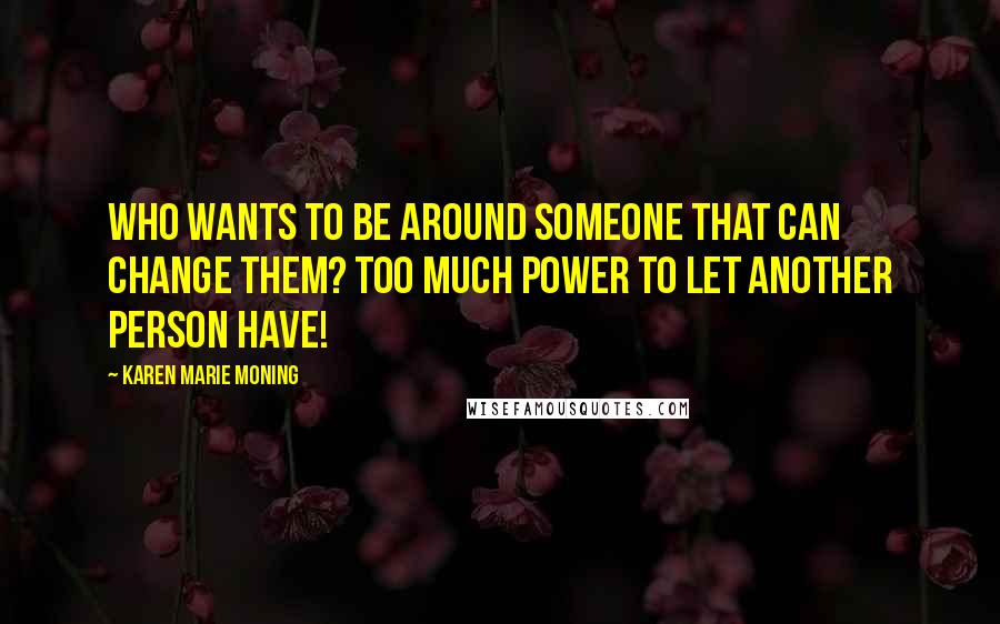 Karen Marie Moning Quotes: Who wants to be around someone that can change them? Too much power to let another person have!