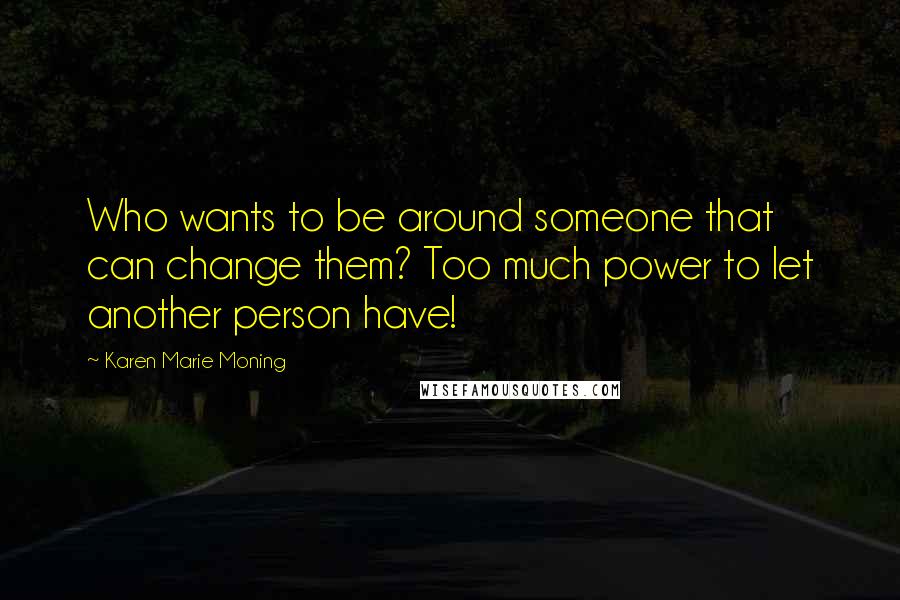 Karen Marie Moning Quotes: Who wants to be around someone that can change them? Too much power to let another person have!