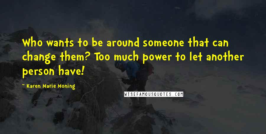 Karen Marie Moning Quotes: Who wants to be around someone that can change them? Too much power to let another person have!