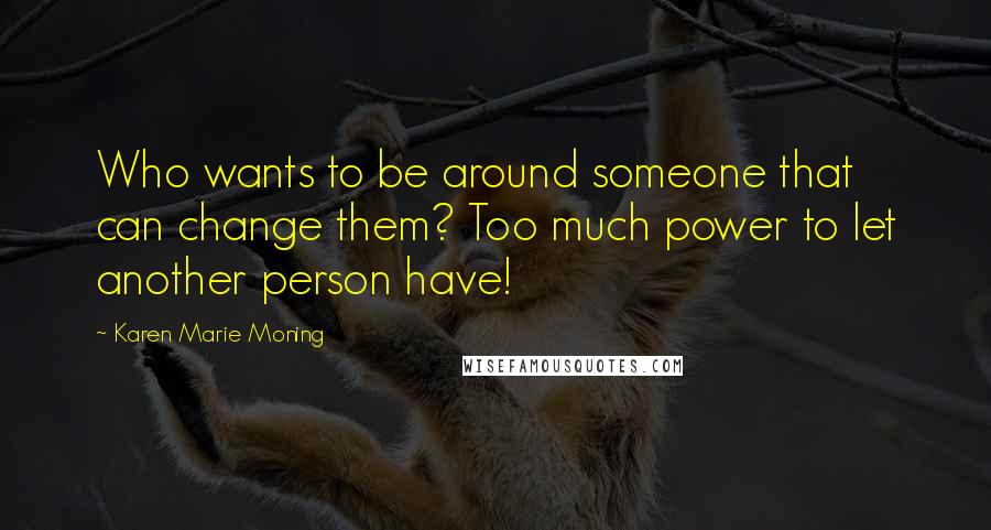 Karen Marie Moning Quotes: Who wants to be around someone that can change them? Too much power to let another person have!