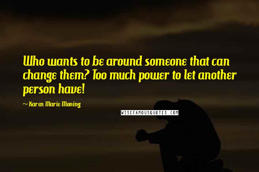 Karen Marie Moning Quotes: Who wants to be around someone that can change them? Too much power to let another person have!