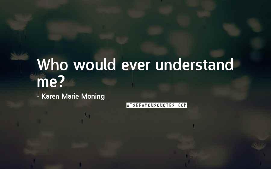 Karen Marie Moning Quotes: Who would ever understand me?