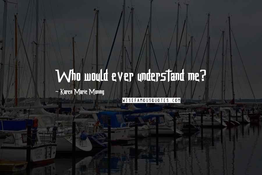 Karen Marie Moning Quotes: Who would ever understand me?