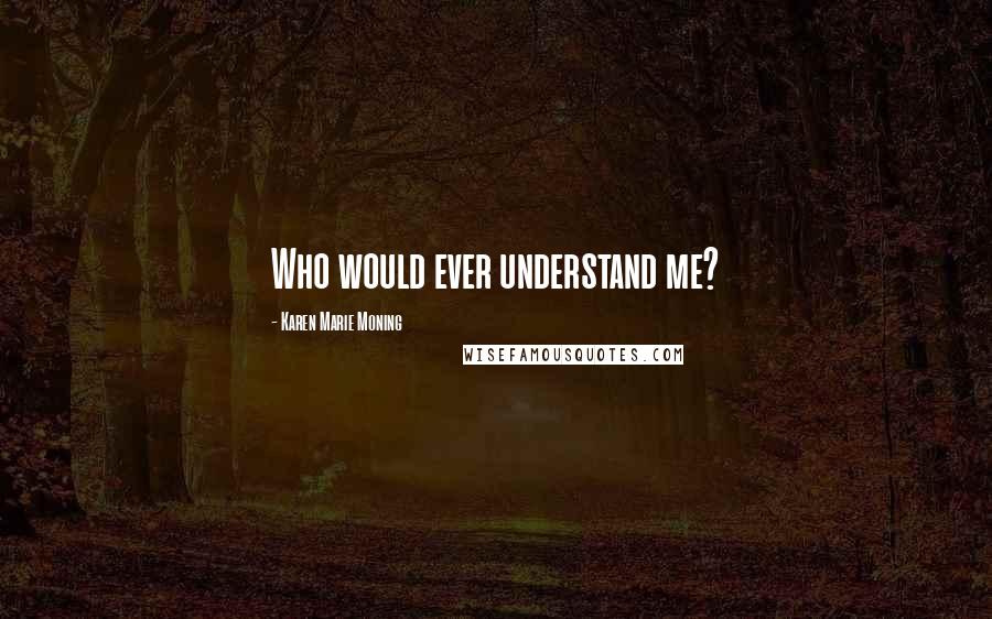 Karen Marie Moning Quotes: Who would ever understand me?