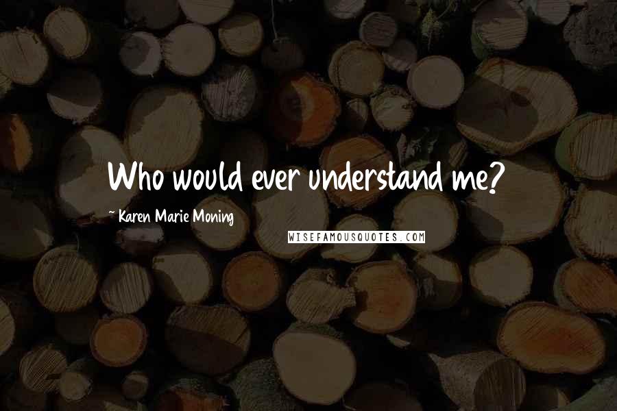 Karen Marie Moning Quotes: Who would ever understand me?