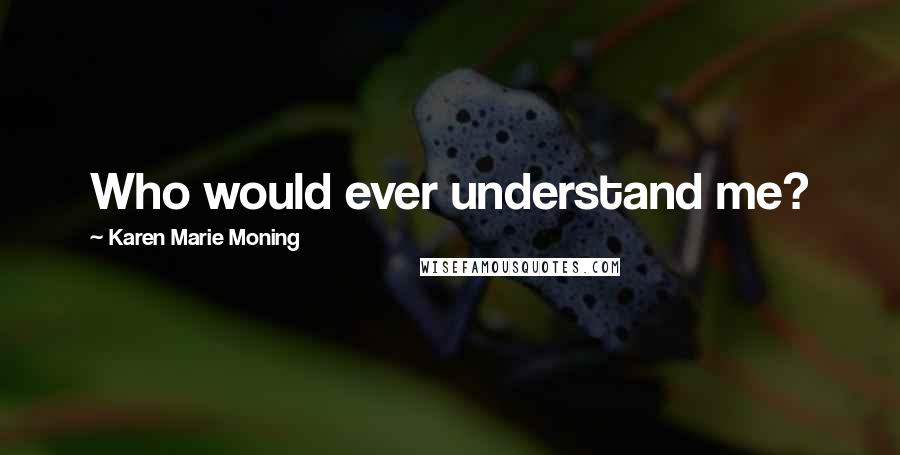Karen Marie Moning Quotes: Who would ever understand me?