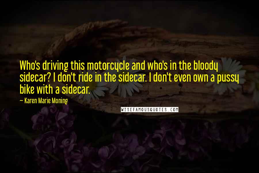 Karen Marie Moning Quotes: Who's driving this motorcycle and who's in the bloody sidecar? I don't ride in the sidecar. I don't even own a pussy bike with a sidecar.