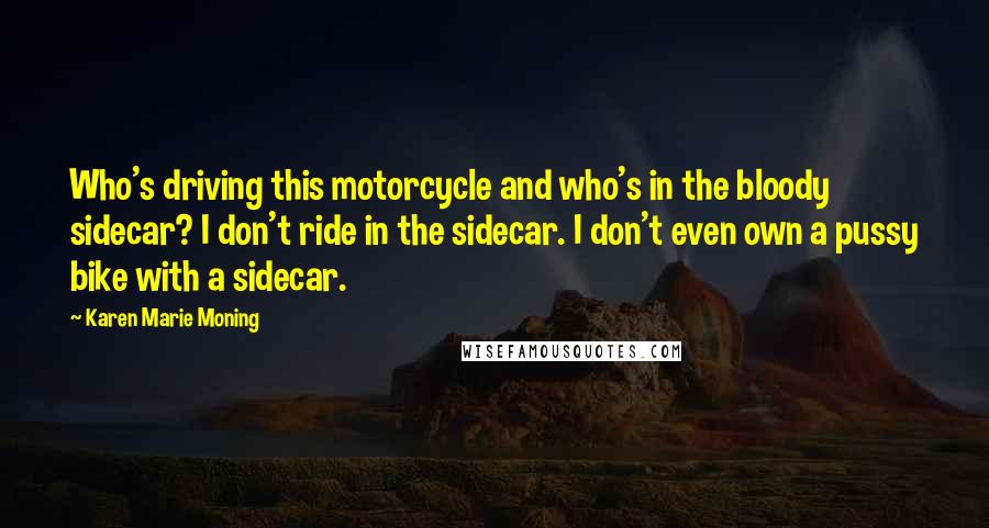 Karen Marie Moning Quotes: Who's driving this motorcycle and who's in the bloody sidecar? I don't ride in the sidecar. I don't even own a pussy bike with a sidecar.