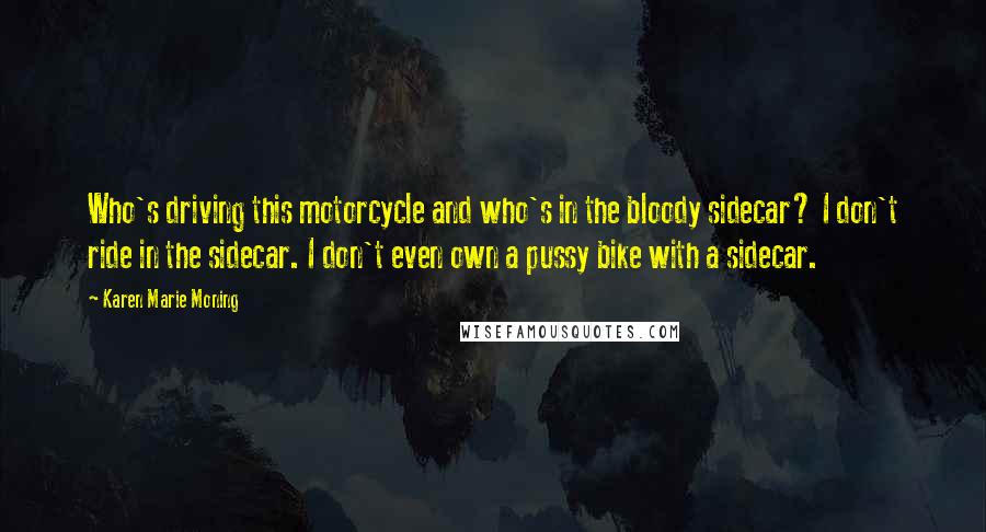 Karen Marie Moning Quotes: Who's driving this motorcycle and who's in the bloody sidecar? I don't ride in the sidecar. I don't even own a pussy bike with a sidecar.