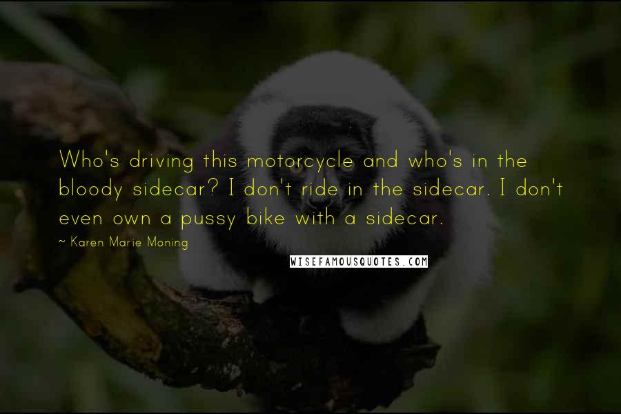 Karen Marie Moning Quotes: Who's driving this motorcycle and who's in the bloody sidecar? I don't ride in the sidecar. I don't even own a pussy bike with a sidecar.