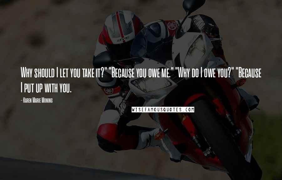 Karen Marie Moning Quotes: Why should I let you take it?" "Because you owe me." "Why do I owe you?" "Because I put up with you.