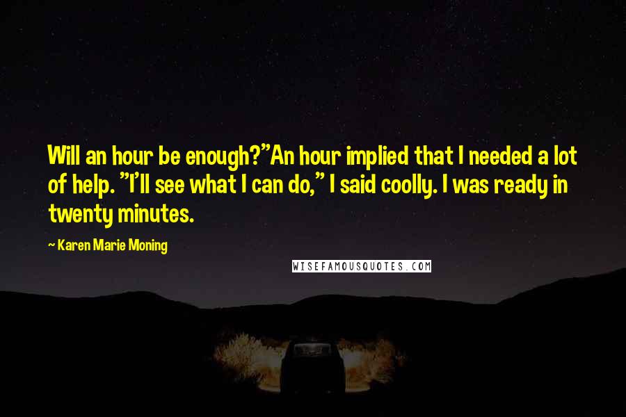 Karen Marie Moning Quotes: Will an hour be enough?"An hour implied that I needed a lot of help. "I'll see what I can do," I said coolly. I was ready in twenty minutes.