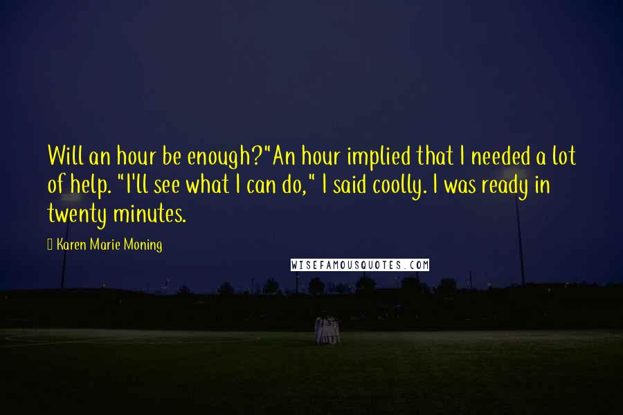 Karen Marie Moning Quotes: Will an hour be enough?"An hour implied that I needed a lot of help. "I'll see what I can do," I said coolly. I was ready in twenty minutes.