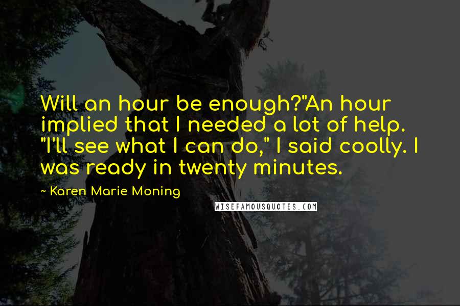 Karen Marie Moning Quotes: Will an hour be enough?"An hour implied that I needed a lot of help. "I'll see what I can do," I said coolly. I was ready in twenty minutes.