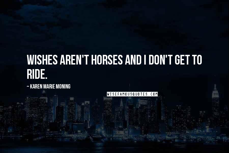 Karen Marie Moning Quotes: Wishes aren't horses and I don't get to ride.