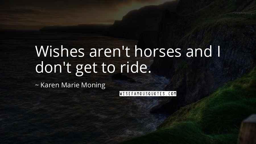 Karen Marie Moning Quotes: Wishes aren't horses and I don't get to ride.