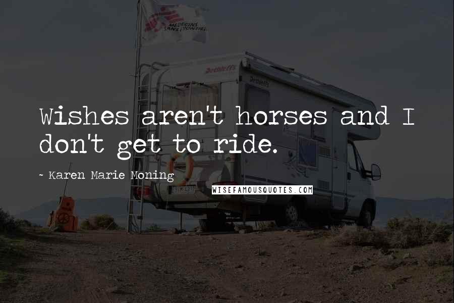 Karen Marie Moning Quotes: Wishes aren't horses and I don't get to ride.