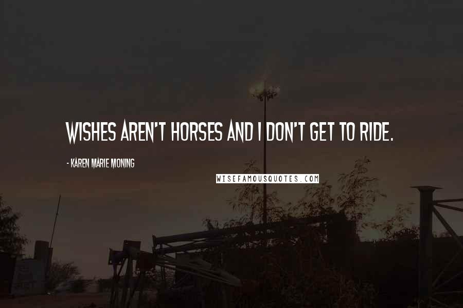 Karen Marie Moning Quotes: Wishes aren't horses and I don't get to ride.