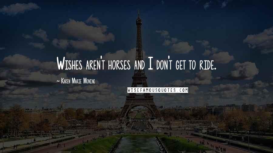 Karen Marie Moning Quotes: Wishes aren't horses and I don't get to ride.