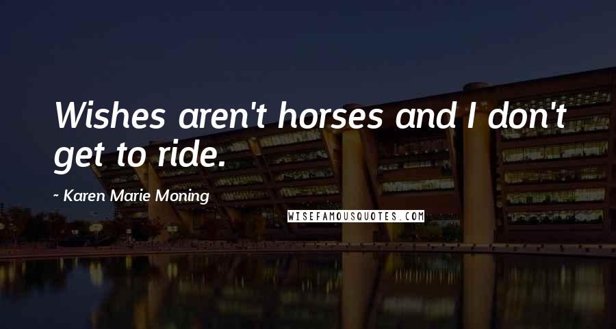 Karen Marie Moning Quotes: Wishes aren't horses and I don't get to ride.
