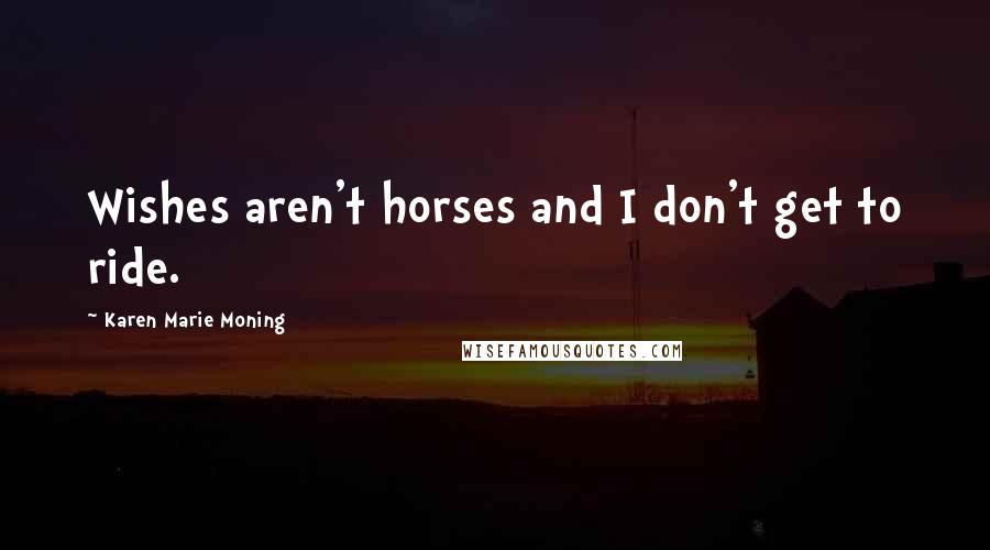 Karen Marie Moning Quotes: Wishes aren't horses and I don't get to ride.