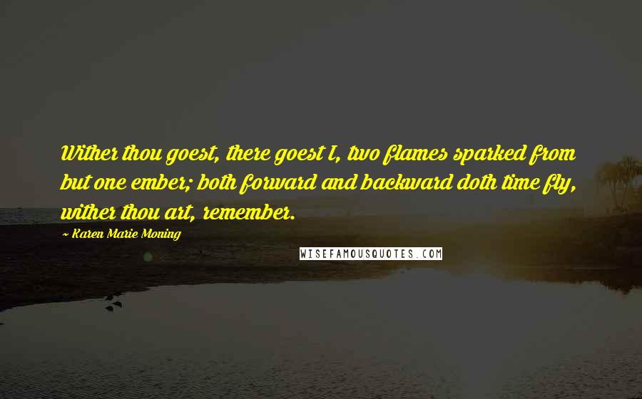 Karen Marie Moning Quotes: Wither thou goest, there goest I, two flames sparked from but one ember; both forward and backward doth time fly, wither thou art, remember.