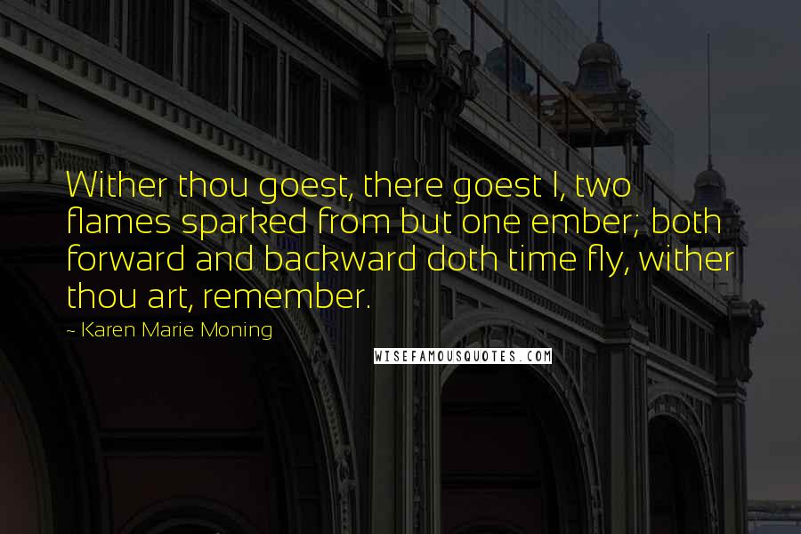 Karen Marie Moning Quotes: Wither thou goest, there goest I, two flames sparked from but one ember; both forward and backward doth time fly, wither thou art, remember.