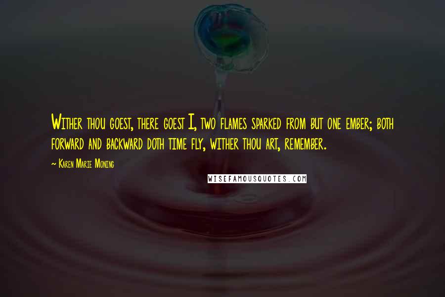 Karen Marie Moning Quotes: Wither thou goest, there goest I, two flames sparked from but one ember; both forward and backward doth time fly, wither thou art, remember.