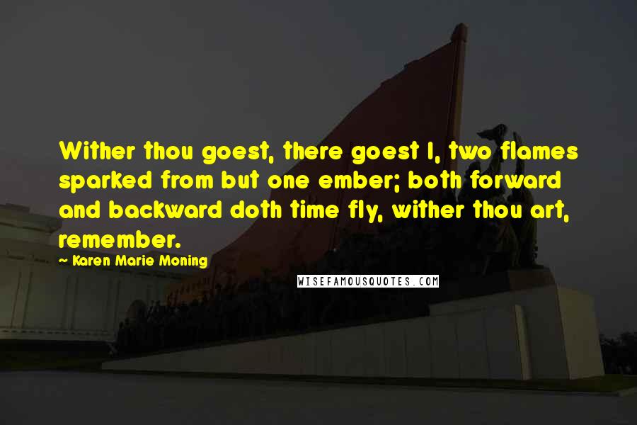 Karen Marie Moning Quotes: Wither thou goest, there goest I, two flames sparked from but one ember; both forward and backward doth time fly, wither thou art, remember.