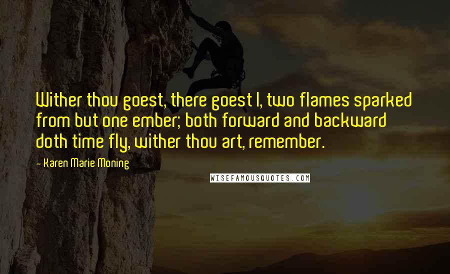 Karen Marie Moning Quotes: Wither thou goest, there goest I, two flames sparked from but one ember; both forward and backward doth time fly, wither thou art, remember.