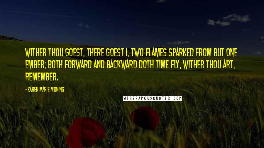 Karen Marie Moning Quotes: Wither thou goest, there goest I, two flames sparked from but one ember; both forward and backward doth time fly, wither thou art, remember.