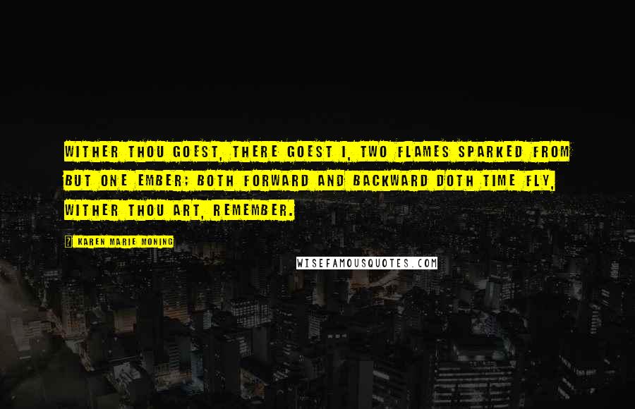 Karen Marie Moning Quotes: Wither thou goest, there goest I, two flames sparked from but one ember; both forward and backward doth time fly, wither thou art, remember.