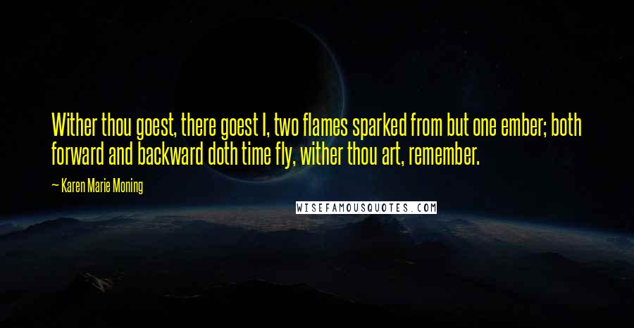 Karen Marie Moning Quotes: Wither thou goest, there goest I, two flames sparked from but one ember; both forward and backward doth time fly, wither thou art, remember.