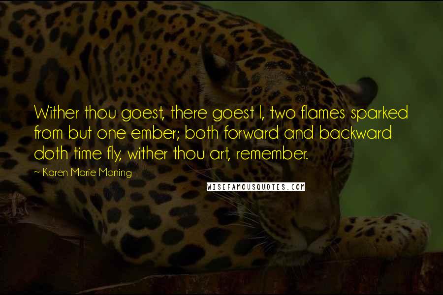 Karen Marie Moning Quotes: Wither thou goest, there goest I, two flames sparked from but one ember; both forward and backward doth time fly, wither thou art, remember.