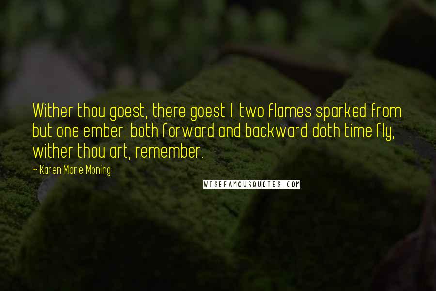 Karen Marie Moning Quotes: Wither thou goest, there goest I, two flames sparked from but one ember; both forward and backward doth time fly, wither thou art, remember.