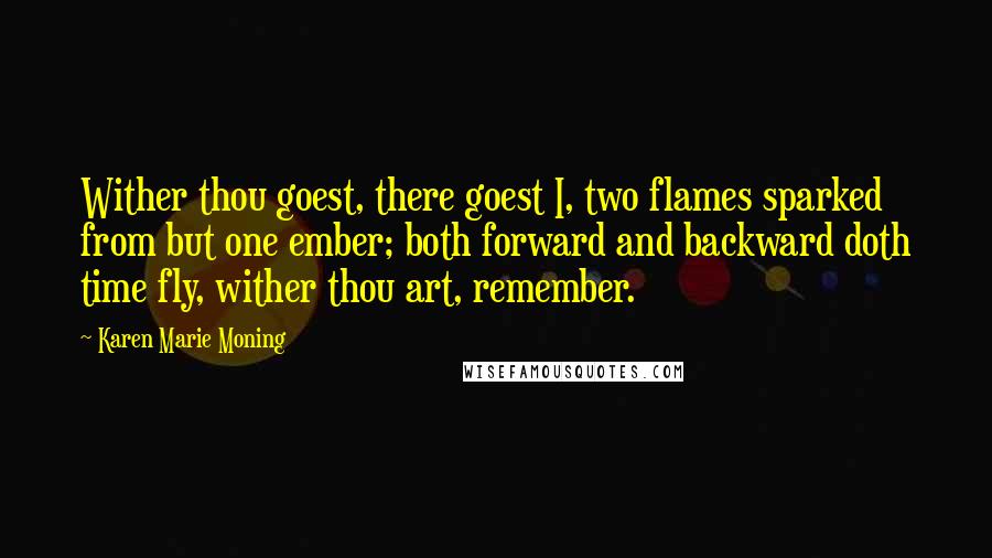 Karen Marie Moning Quotes: Wither thou goest, there goest I, two flames sparked from but one ember; both forward and backward doth time fly, wither thou art, remember.