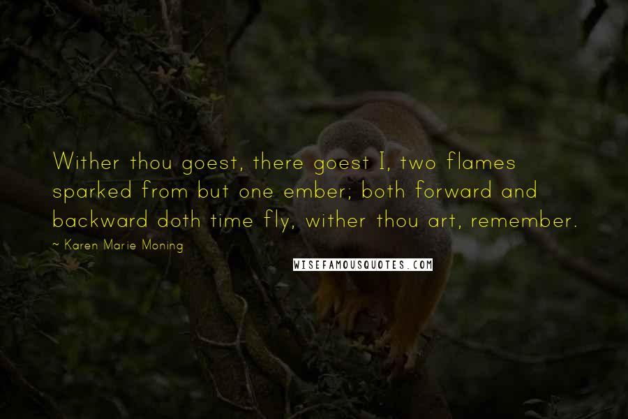 Karen Marie Moning Quotes: Wither thou goest, there goest I, two flames sparked from but one ember; both forward and backward doth time fly, wither thou art, remember.