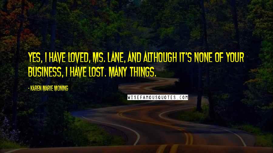 Karen Marie Moning Quotes: Yes, I have loved, Ms. Lane, and although it's none of your business, I have lost. Many things.