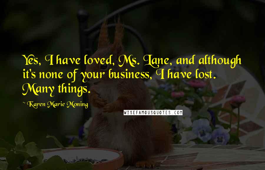 Karen Marie Moning Quotes: Yes, I have loved, Ms. Lane, and although it's none of your business, I have lost. Many things.