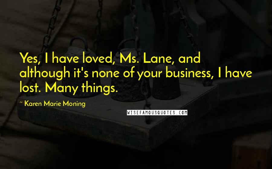 Karen Marie Moning Quotes: Yes, I have loved, Ms. Lane, and although it's none of your business, I have lost. Many things.
