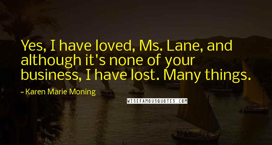 Karen Marie Moning Quotes: Yes, I have loved, Ms. Lane, and although it's none of your business, I have lost. Many things.