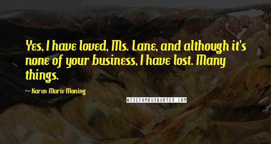 Karen Marie Moning Quotes: Yes, I have loved, Ms. Lane, and although it's none of your business, I have lost. Many things.