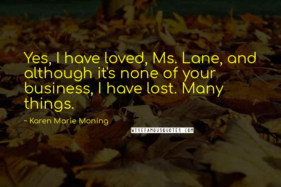 Karen Marie Moning Quotes: Yes, I have loved, Ms. Lane, and although it's none of your business, I have lost. Many things.