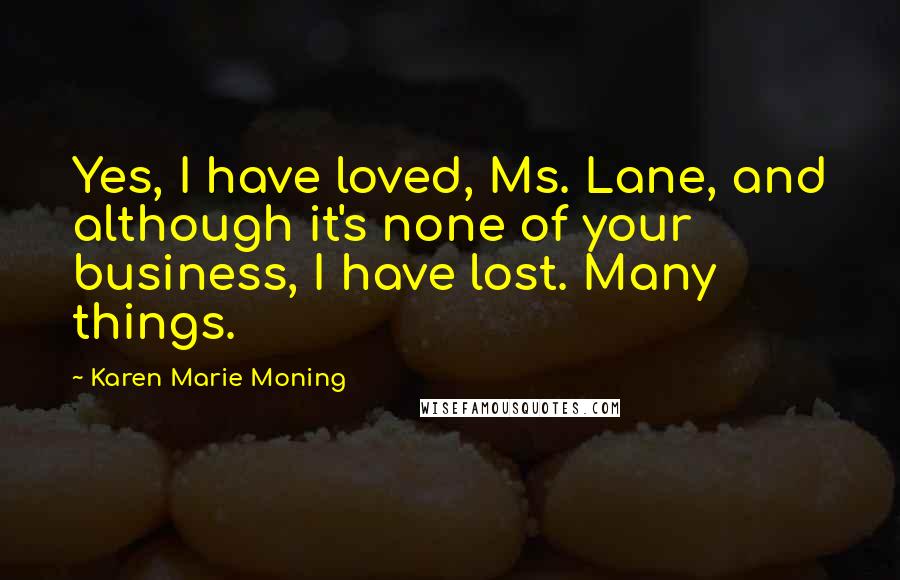 Karen Marie Moning Quotes: Yes, I have loved, Ms. Lane, and although it's none of your business, I have lost. Many things.
