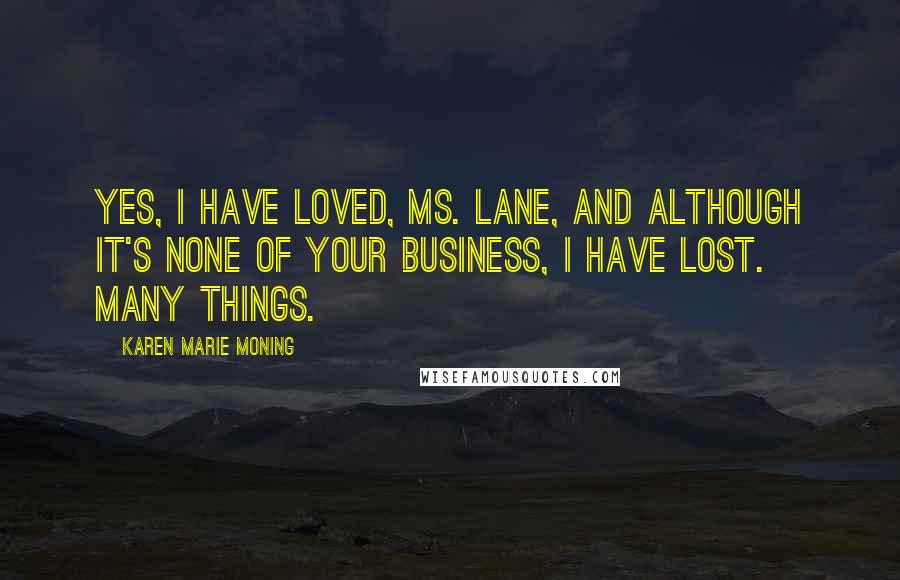 Karen Marie Moning Quotes: Yes, I have loved, Ms. Lane, and although it's none of your business, I have lost. Many things.