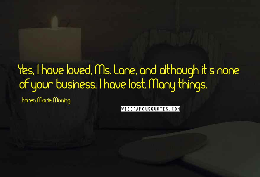 Karen Marie Moning Quotes: Yes, I have loved, Ms. Lane, and although it's none of your business, I have lost. Many things.